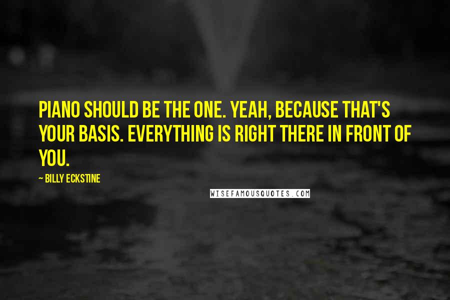 Billy Eckstine Quotes: Piano should be the one. Yeah, because that's your basis. Everything is right there in front of you.