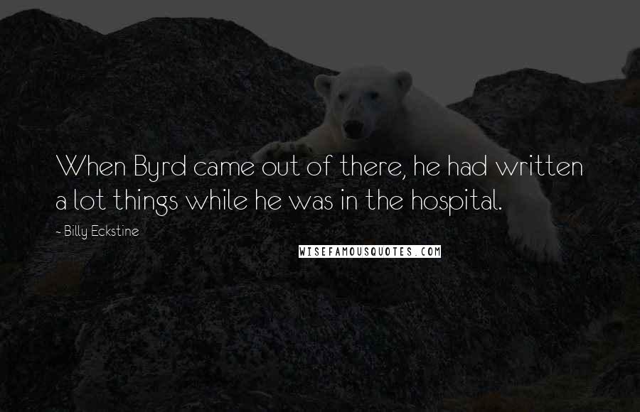 Billy Eckstine Quotes: When Byrd came out of there, he had written a lot things while he was in the hospital.