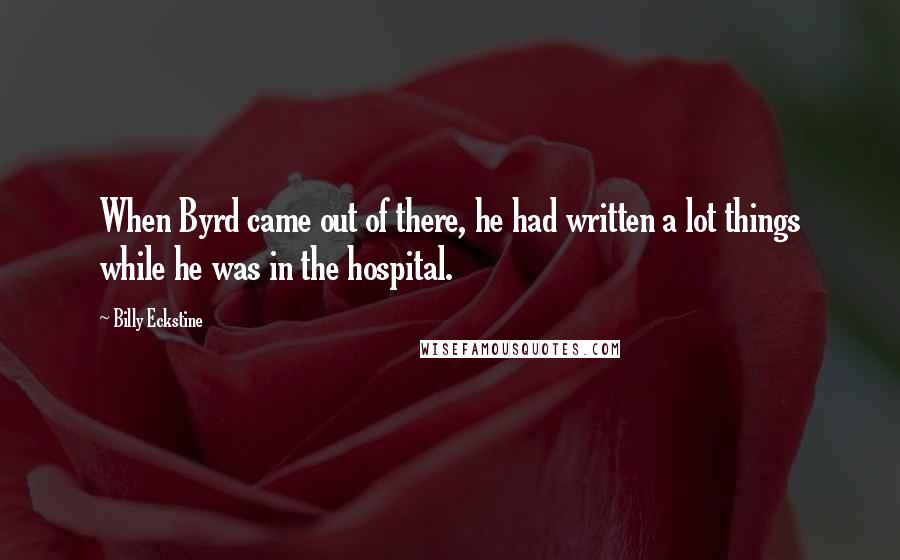 Billy Eckstine Quotes: When Byrd came out of there, he had written a lot things while he was in the hospital.