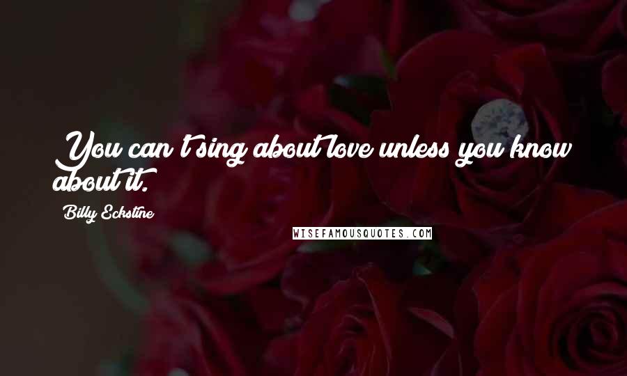 Billy Eckstine Quotes: You can't sing about love unless you know about it.