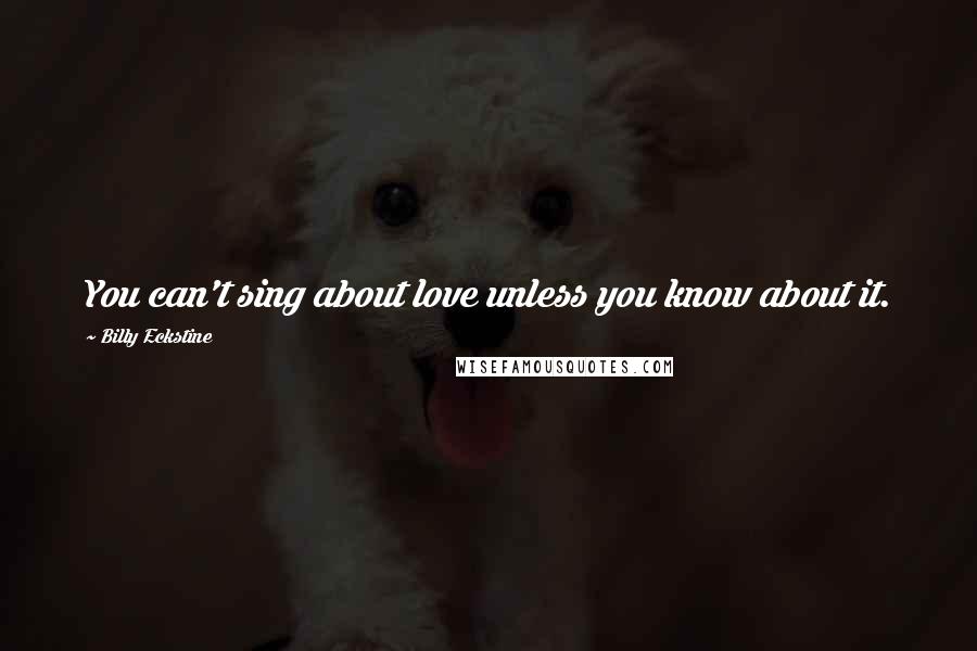 Billy Eckstine Quotes: You can't sing about love unless you know about it.