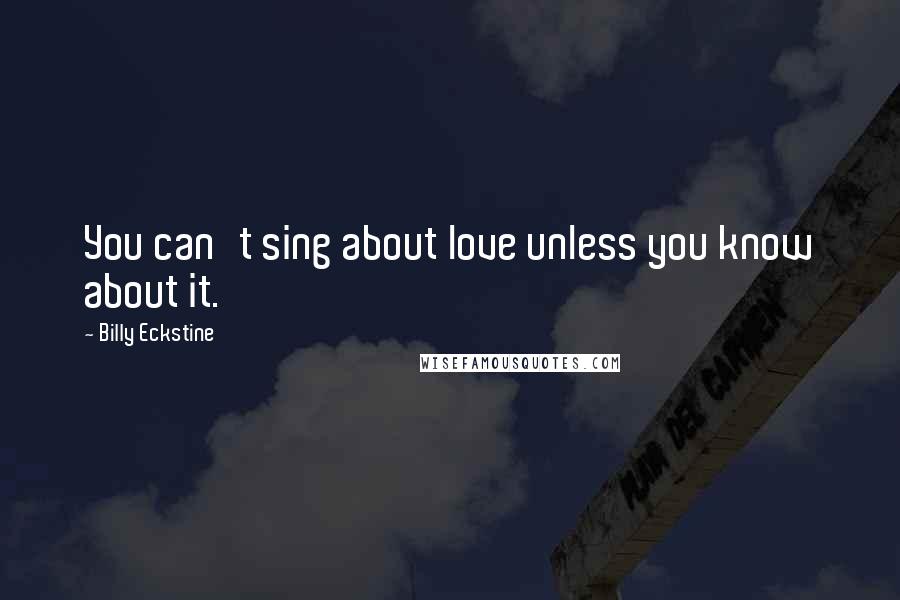 Billy Eckstine Quotes: You can't sing about love unless you know about it.