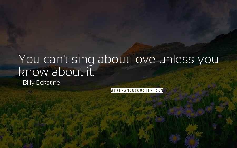 Billy Eckstine Quotes: You can't sing about love unless you know about it.