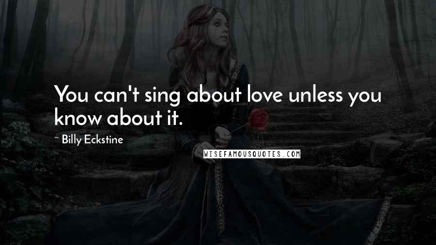 Billy Eckstine Quotes: You can't sing about love unless you know about it.