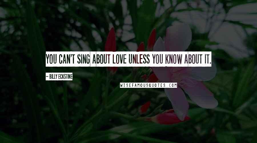 Billy Eckstine Quotes: You can't sing about love unless you know about it.