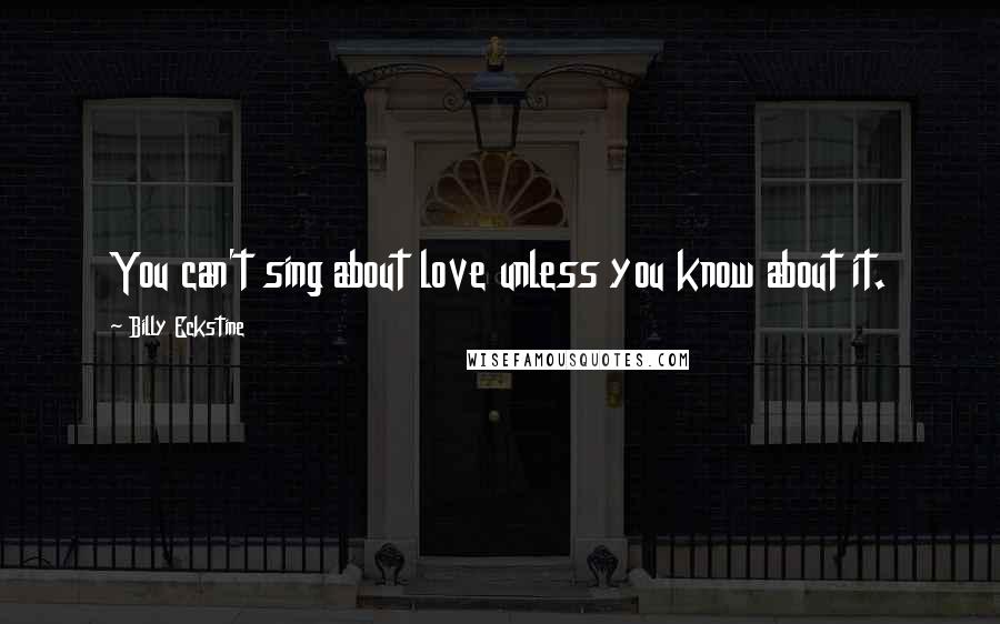 Billy Eckstine Quotes: You can't sing about love unless you know about it.