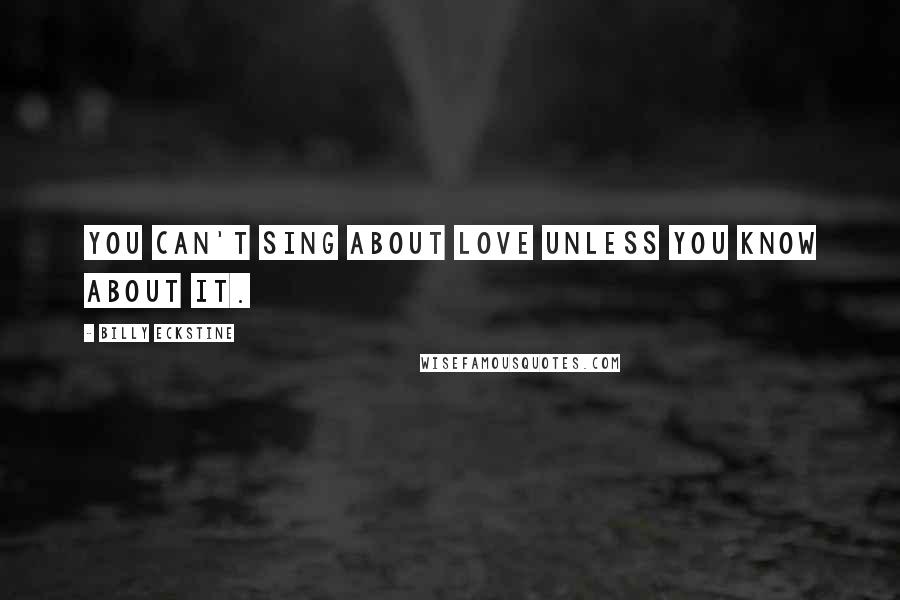 Billy Eckstine Quotes: You can't sing about love unless you know about it.