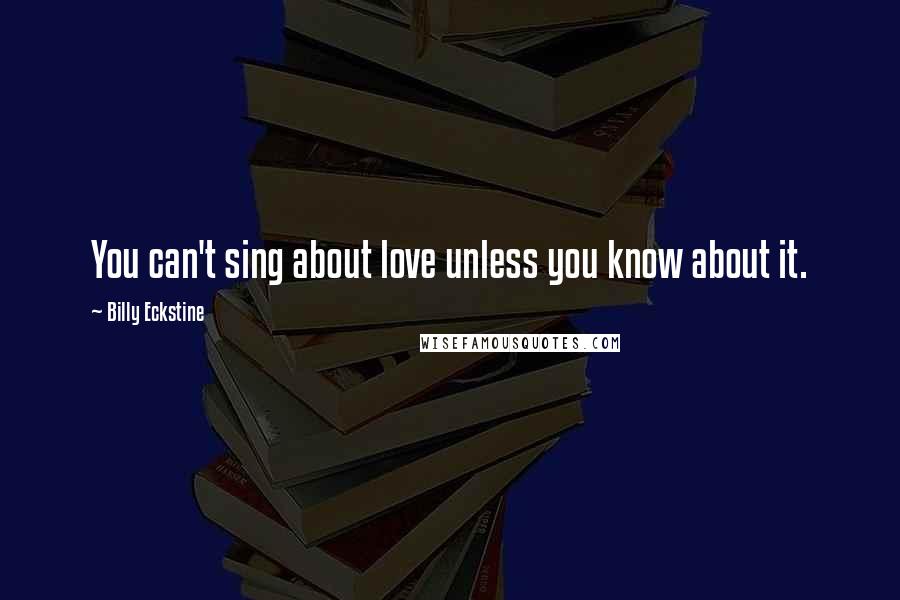 Billy Eckstine Quotes: You can't sing about love unless you know about it.