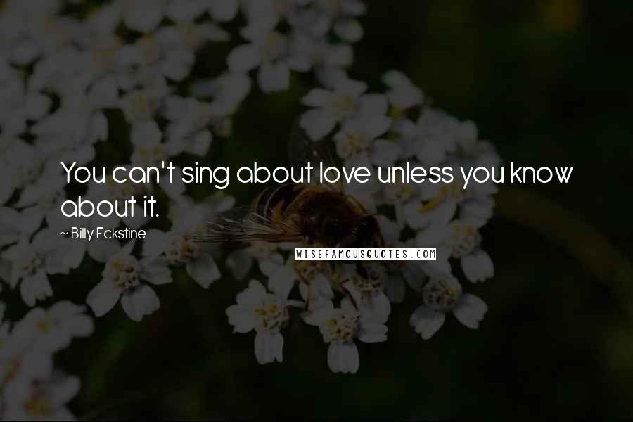 Billy Eckstine Quotes: You can't sing about love unless you know about it.