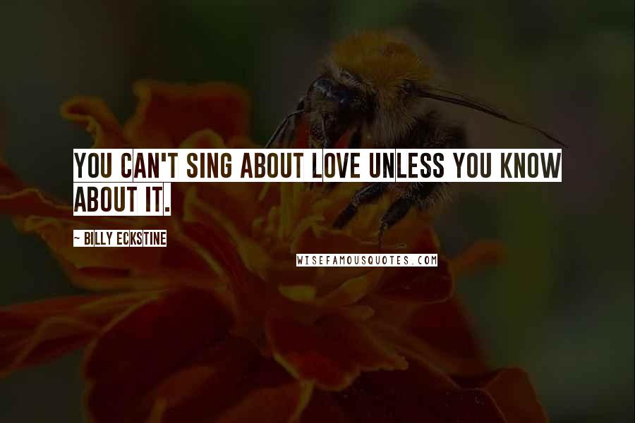 Billy Eckstine Quotes: You can't sing about love unless you know about it.
