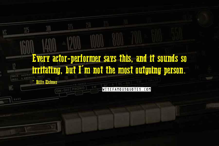 Billy Eichner Quotes: Every actor-performer says this, and it sounds so irritating, but I'm not the most outgoing person.