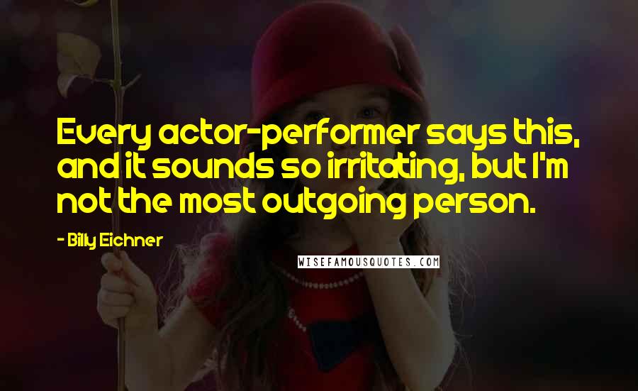 Billy Eichner Quotes: Every actor-performer says this, and it sounds so irritating, but I'm not the most outgoing person.