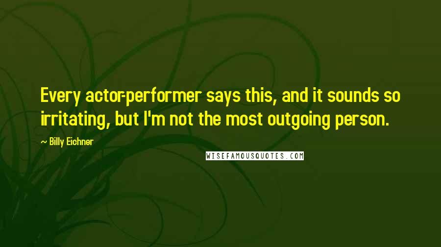 Billy Eichner Quotes: Every actor-performer says this, and it sounds so irritating, but I'm not the most outgoing person.