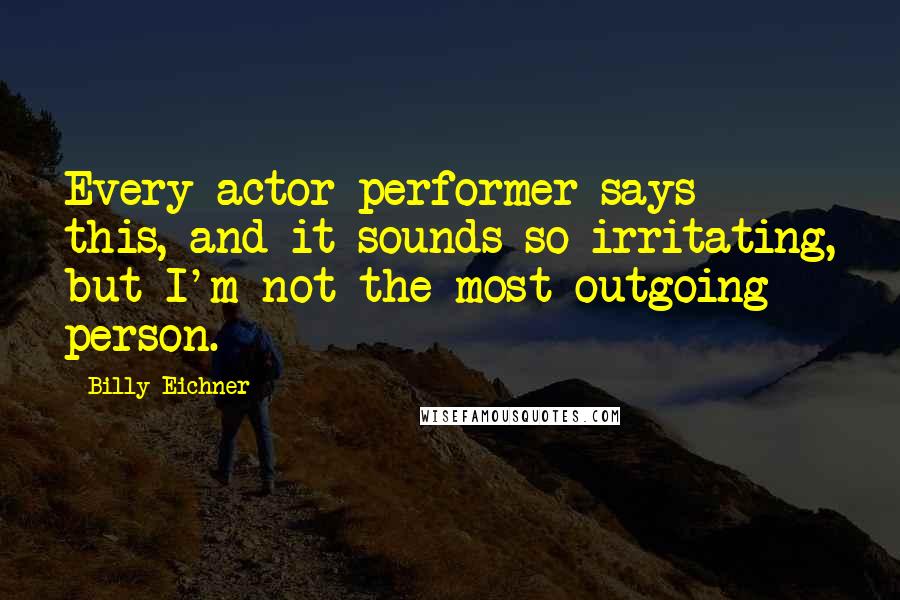 Billy Eichner Quotes: Every actor-performer says this, and it sounds so irritating, but I'm not the most outgoing person.