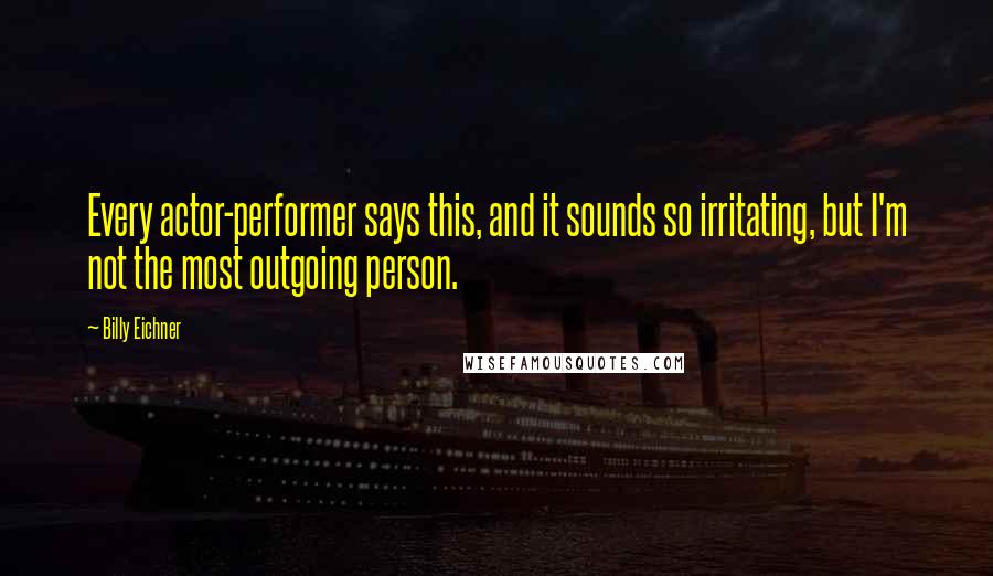 Billy Eichner Quotes: Every actor-performer says this, and it sounds so irritating, but I'm not the most outgoing person.
