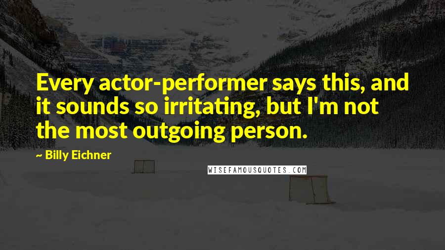 Billy Eichner Quotes: Every actor-performer says this, and it sounds so irritating, but I'm not the most outgoing person.