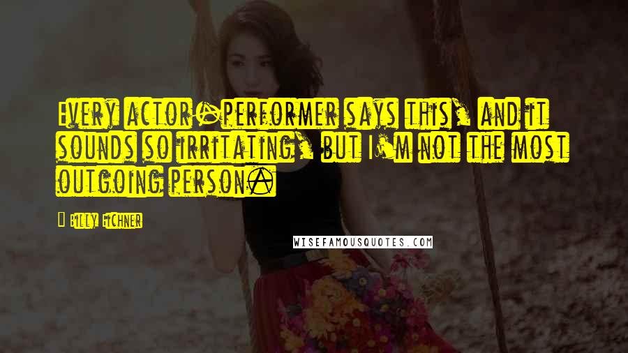 Billy Eichner Quotes: Every actor-performer says this, and it sounds so irritating, but I'm not the most outgoing person.
