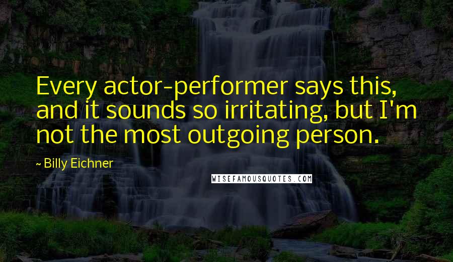 Billy Eichner Quotes: Every actor-performer says this, and it sounds so irritating, but I'm not the most outgoing person.