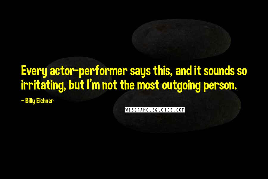 Billy Eichner Quotes: Every actor-performer says this, and it sounds so irritating, but I'm not the most outgoing person.