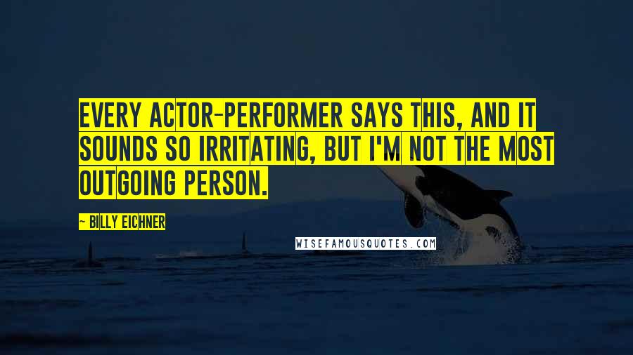 Billy Eichner Quotes: Every actor-performer says this, and it sounds so irritating, but I'm not the most outgoing person.