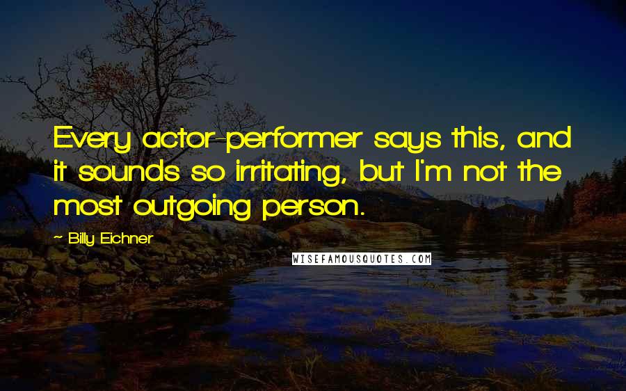 Billy Eichner Quotes: Every actor-performer says this, and it sounds so irritating, but I'm not the most outgoing person.
