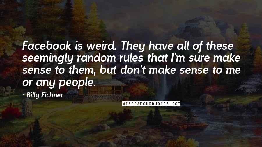 Billy Eichner Quotes: Facebook is weird. They have all of these seemingly random rules that I'm sure make sense to them, but don't make sense to me or any people.