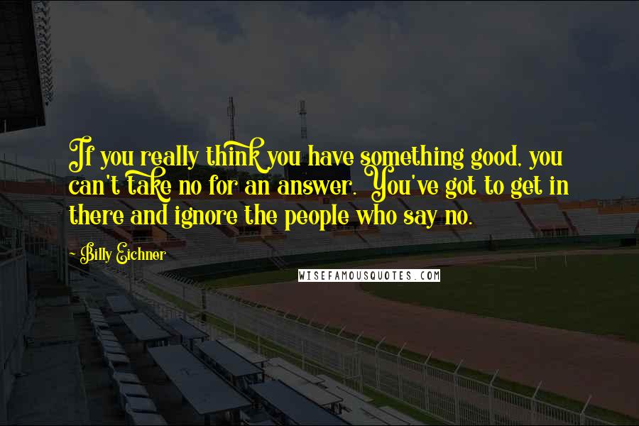 Billy Eichner Quotes: If you really think you have something good, you can't take no for an answer. You've got to get in there and ignore the people who say no.