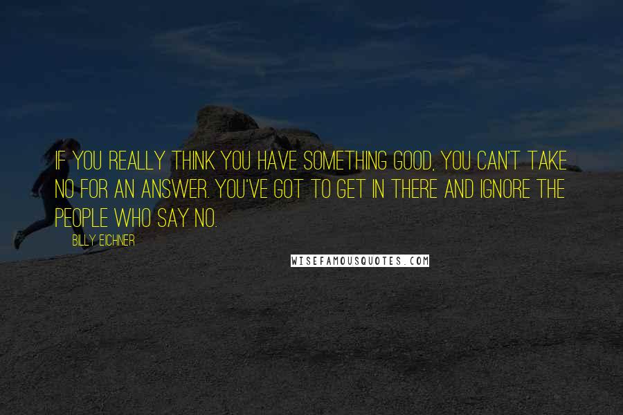 Billy Eichner Quotes: If you really think you have something good, you can't take no for an answer. You've got to get in there and ignore the people who say no.