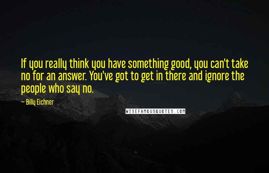 Billy Eichner Quotes: If you really think you have something good, you can't take no for an answer. You've got to get in there and ignore the people who say no.