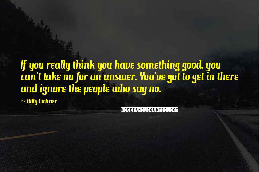 Billy Eichner Quotes: If you really think you have something good, you can't take no for an answer. You've got to get in there and ignore the people who say no.