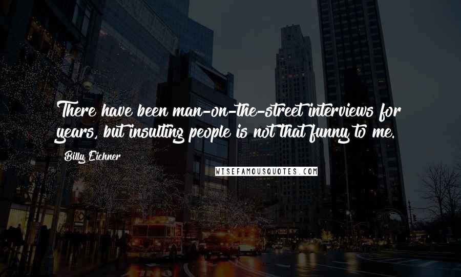 Billy Eichner Quotes: There have been man-on-the-street interviews for years, but insulting people is not that funny to me.