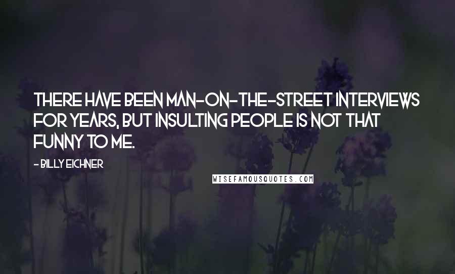 Billy Eichner Quotes: There have been man-on-the-street interviews for years, but insulting people is not that funny to me.