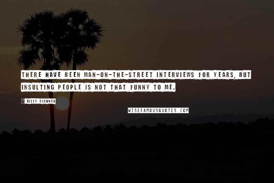 Billy Eichner Quotes: There have been man-on-the-street interviews for years, but insulting people is not that funny to me.