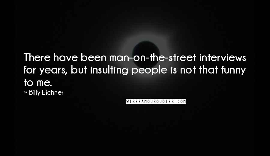 Billy Eichner Quotes: There have been man-on-the-street interviews for years, but insulting people is not that funny to me.