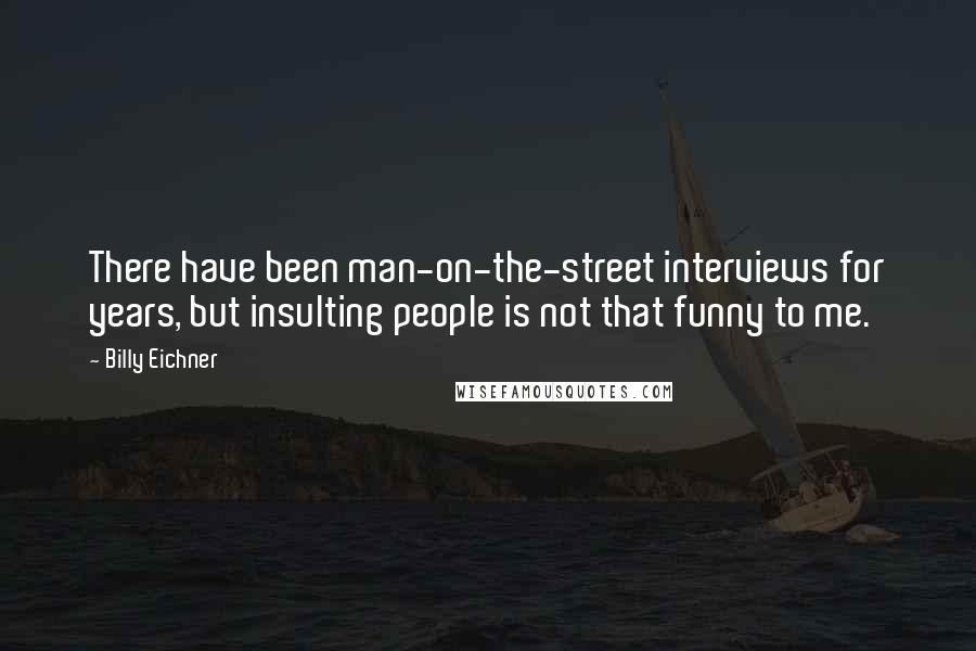 Billy Eichner Quotes: There have been man-on-the-street interviews for years, but insulting people is not that funny to me.