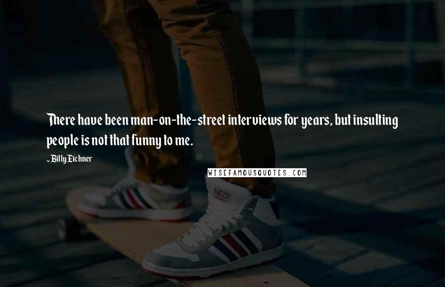 Billy Eichner Quotes: There have been man-on-the-street interviews for years, but insulting people is not that funny to me.