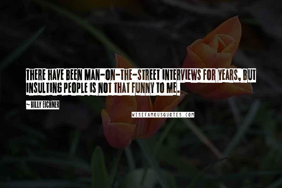 Billy Eichner Quotes: There have been man-on-the-street interviews for years, but insulting people is not that funny to me.