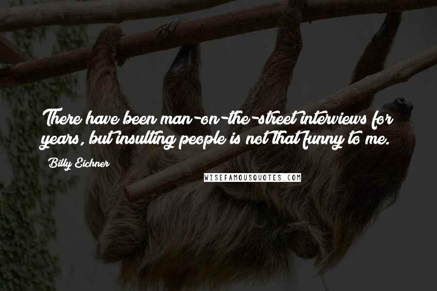 Billy Eichner Quotes: There have been man-on-the-street interviews for years, but insulting people is not that funny to me.