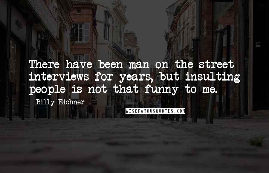 Billy Eichner Quotes: There have been man-on-the-street interviews for years, but insulting people is not that funny to me.