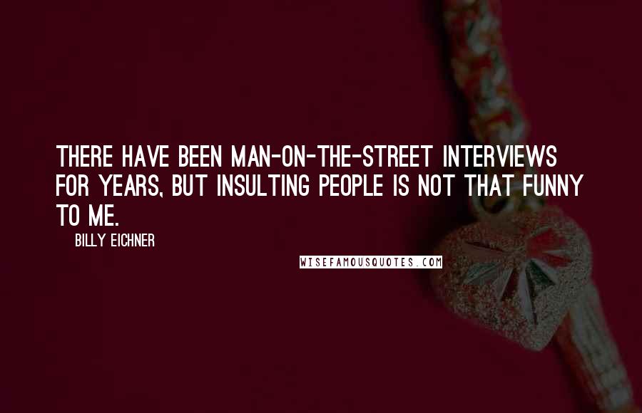 Billy Eichner Quotes: There have been man-on-the-street interviews for years, but insulting people is not that funny to me.