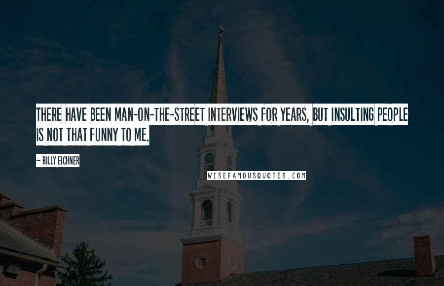 Billy Eichner Quotes: There have been man-on-the-street interviews for years, but insulting people is not that funny to me.