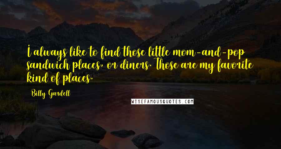 Billy Gardell Quotes: I always like to find those little mom-and-pop sandwich places, or diners. Those are my favorite kind of places.