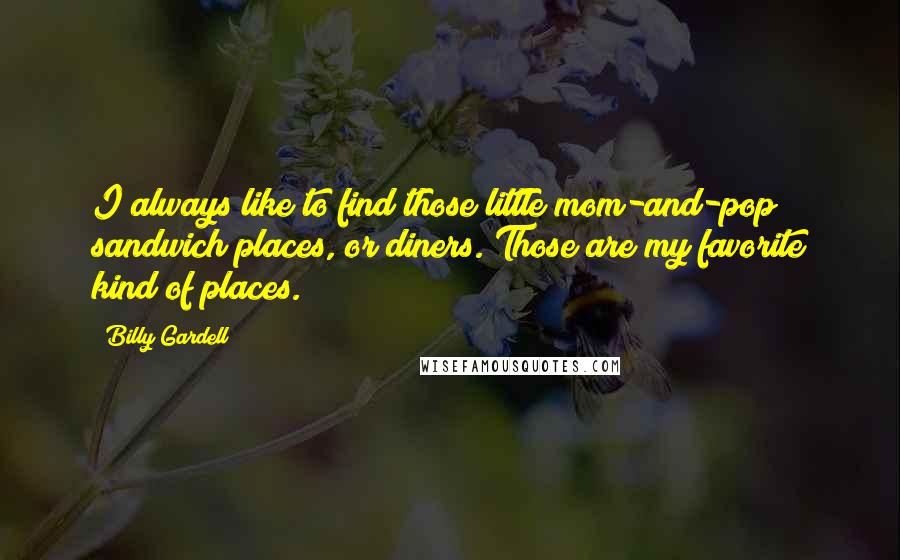 Billy Gardell Quotes: I always like to find those little mom-and-pop sandwich places, or diners. Those are my favorite kind of places.