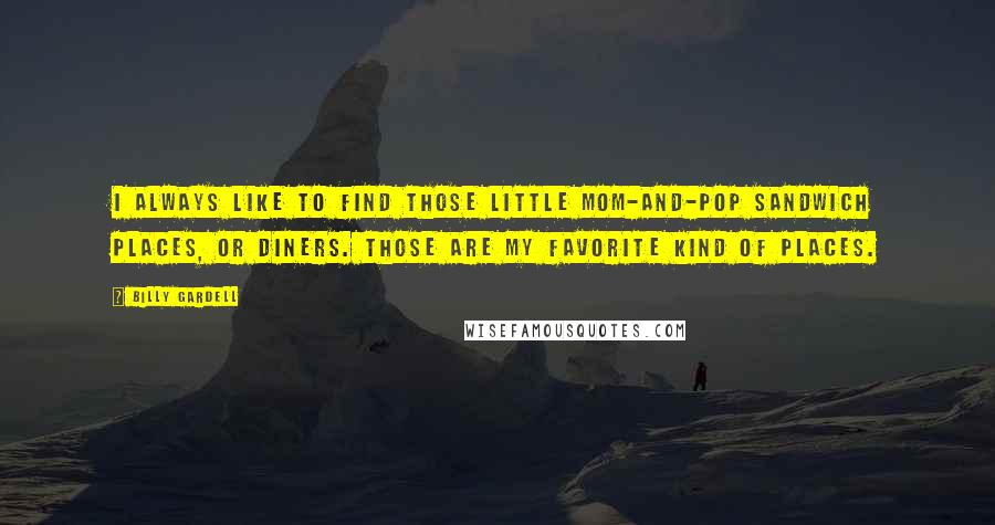 Billy Gardell Quotes: I always like to find those little mom-and-pop sandwich places, or diners. Those are my favorite kind of places.