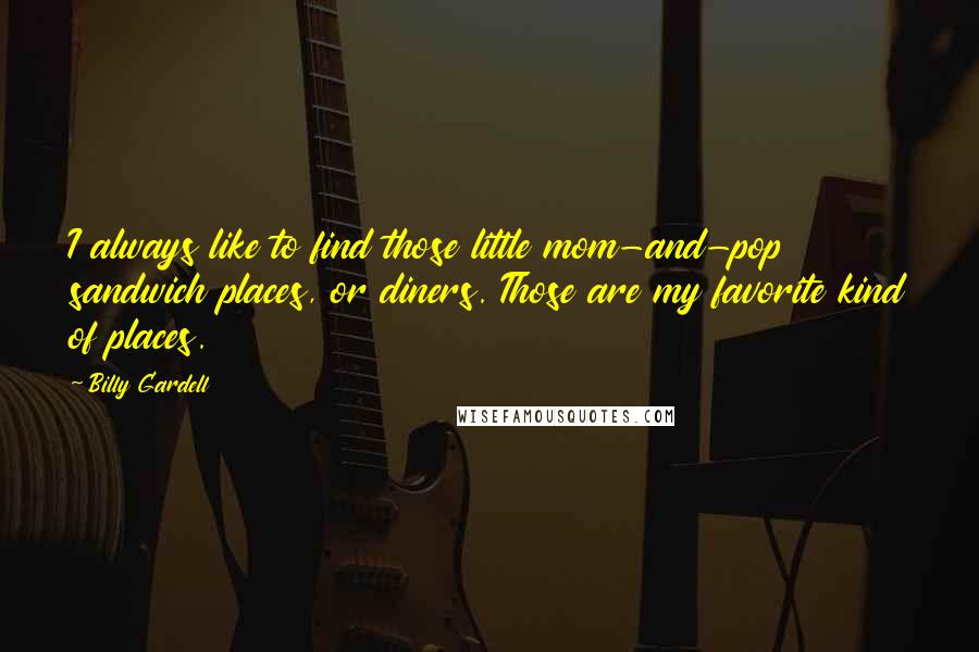 Billy Gardell Quotes: I always like to find those little mom-and-pop sandwich places, or diners. Those are my favorite kind of places.