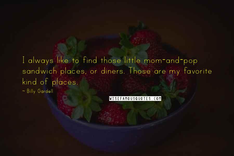 Billy Gardell Quotes: I always like to find those little mom-and-pop sandwich places, or diners. Those are my favorite kind of places.