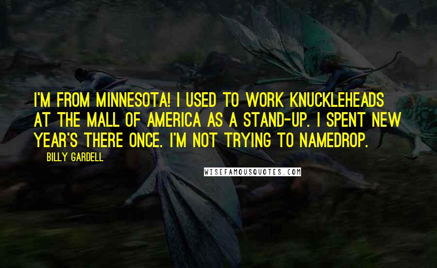 Billy Gardell Quotes: I'm from Minnesota! I used to work Knuckleheads at the Mall of America as a stand-up. I spent New Year's there once. I'm not trying to namedrop.