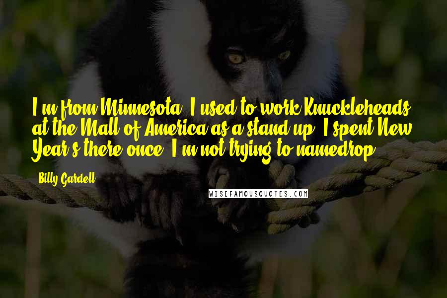 Billy Gardell Quotes: I'm from Minnesota! I used to work Knuckleheads at the Mall of America as a stand-up. I spent New Year's there once. I'm not trying to namedrop.