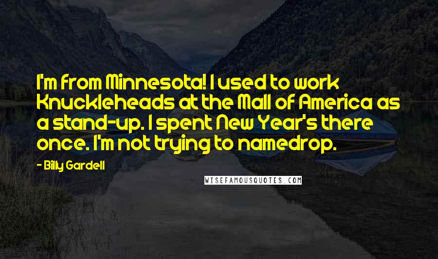 Billy Gardell Quotes: I'm from Minnesota! I used to work Knuckleheads at the Mall of America as a stand-up. I spent New Year's there once. I'm not trying to namedrop.