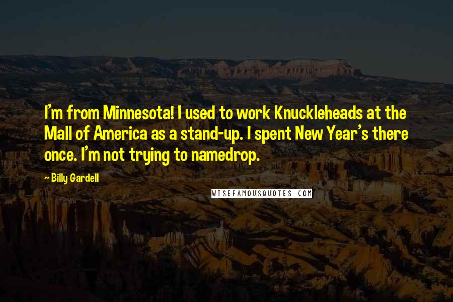 Billy Gardell Quotes: I'm from Minnesota! I used to work Knuckleheads at the Mall of America as a stand-up. I spent New Year's there once. I'm not trying to namedrop.